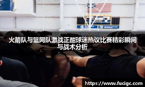 火箭队与篮网队激战正酣球迷热议比赛精彩瞬间与战术分析