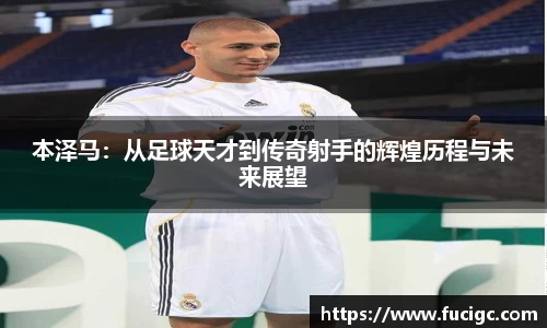 本泽马：从足球天才到传奇射手的辉煌历程与未来展望