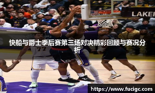 快船与爵士季后赛第三场对决精彩回顾与赛况分析